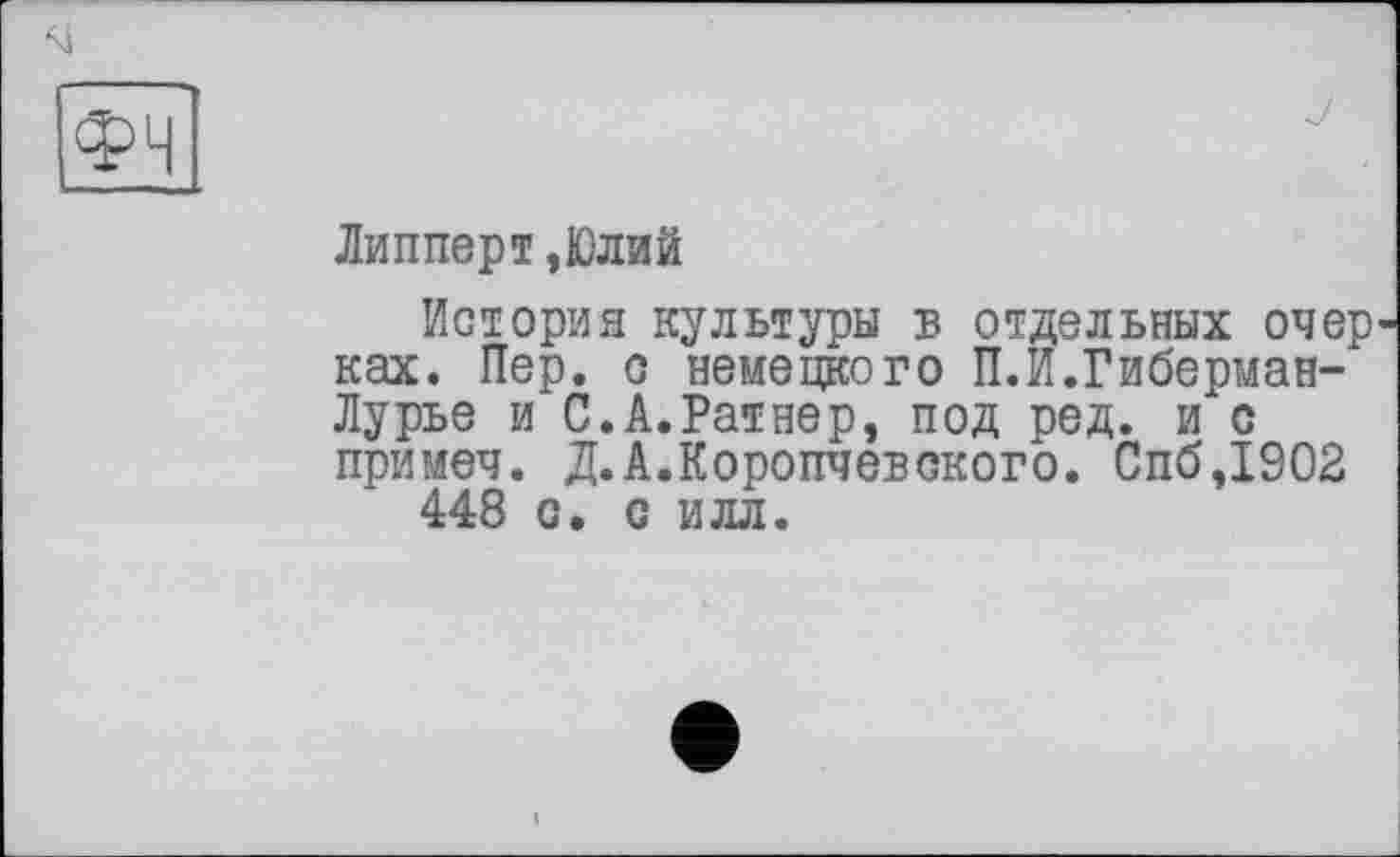 ﻿ФЧ
Липперт,Юлий
История культуры б отдельных опер ках. Пер. с немецкого П.И.Гиберман-Лурье и С.А.Ратнер, под ред. и с примеч. Д.А.Коропчевского. СпбДЭОЗ 448 о. с илл.